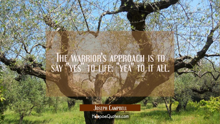 The warrior's approach is to say "yes" to life: "yea" to it all. Joseph Campbell Quotes