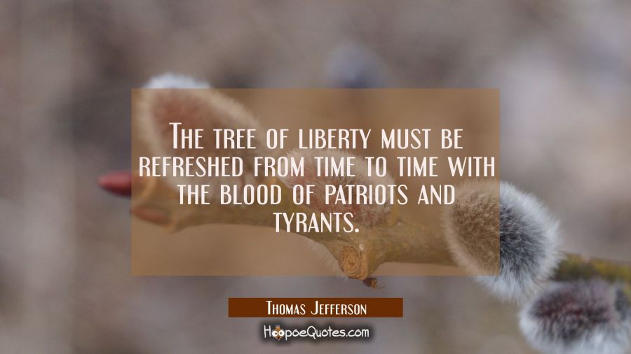 The tree of liberty must be refreshed from time to time with the blood of patriots and tyrants. Thomas Jefferson Quotes
