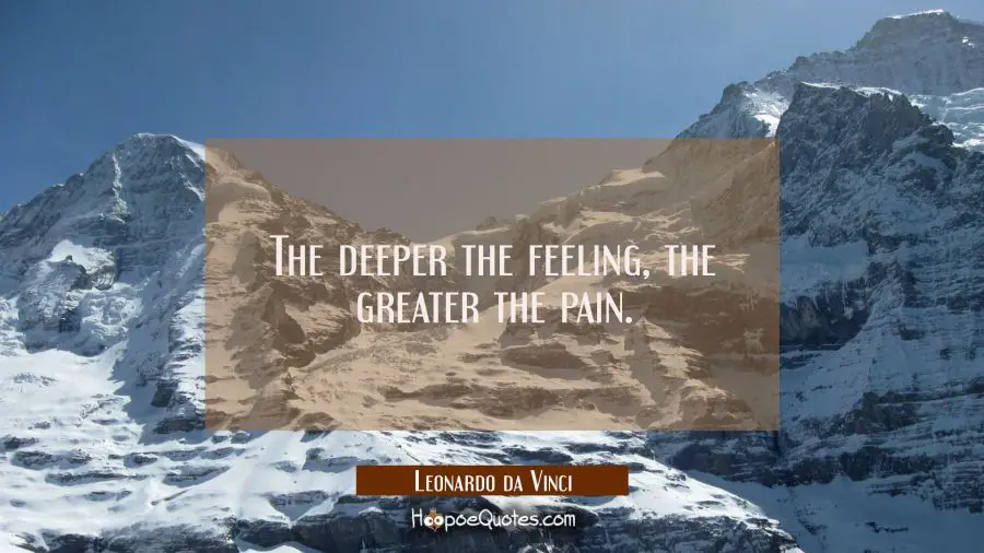 The deeper the feeling, the greater the pain. Leonardo da Vinci Quotes