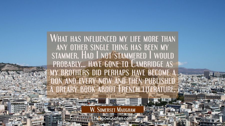 What has influenced my life more than any other single thing has been my stammer. Had I not stammer W. Somerset Maugham Quotes