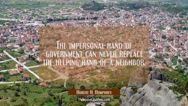 The impersonal hand of government can never replace the helping hand of a neighbor. Hubert H. Humphrey Quotes