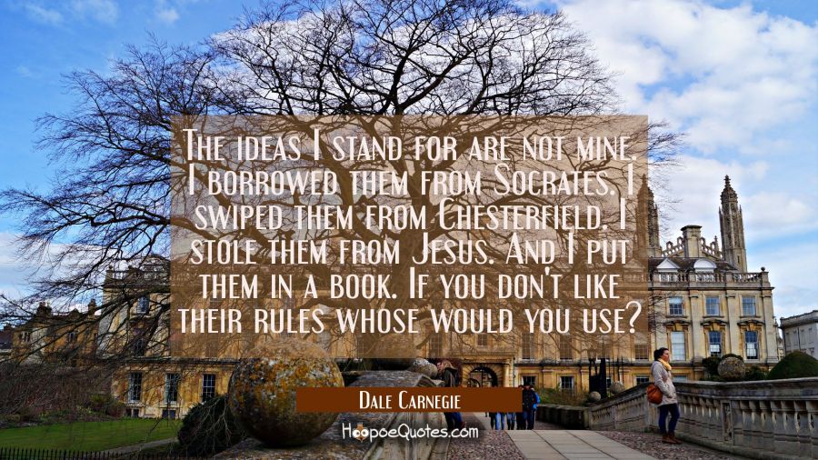 The ideas I stand for are not mine. I borrowed them from Socrates. I swiped them from Chesterfield. Dale Carnegie Quotes
