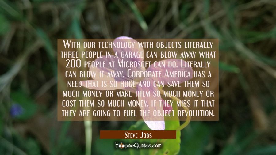 With our technology with objects literally three people in a garage can blow away what 200 people a Steve Jobs Quotes