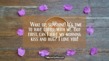 Wake up, sunshine! It’s time to have coffee with me. But first, can I have my morning kiss and hug? I love you! Good Morning Quotes