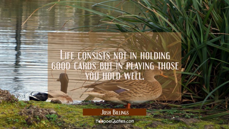 Life consists not in holding good cards but in playing those you hold well. Josh Billings Quotes