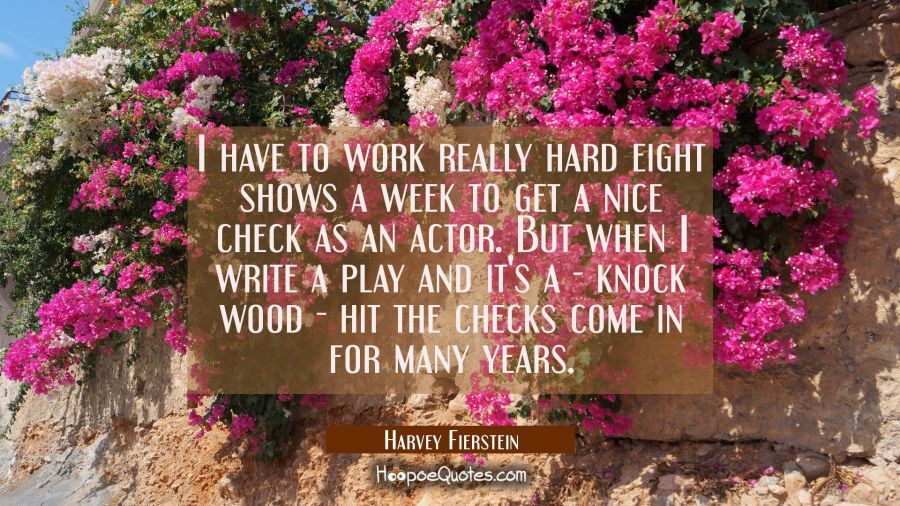 I have to work really hard eight shows a week to get a nice check as an actor. But when I write a p Harvey Fierstein Quotes