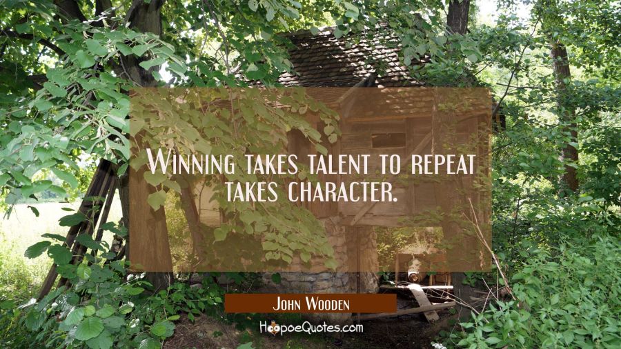 Winning takes talent to repeat takes character. John Wooden Quotes