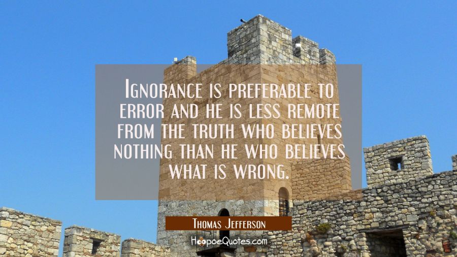 Ignorance is preferable to error and he is less remote from the truth who believes nothing than he  Thomas Jefferson Quotes