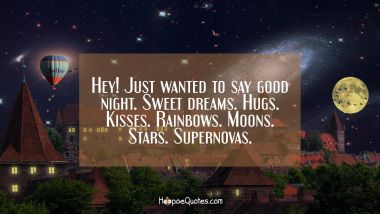 Hey! Just wanted to say good night. Sweet dreams. Hugs. Kisses. Rainbows. Moons. Stars. Supernovas.