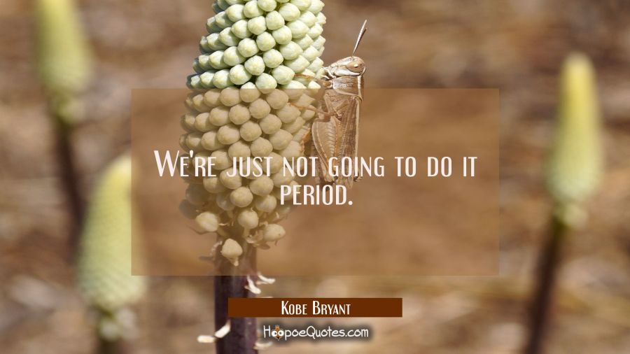 We're just not going to do it period. Kobe Bryant Quotes