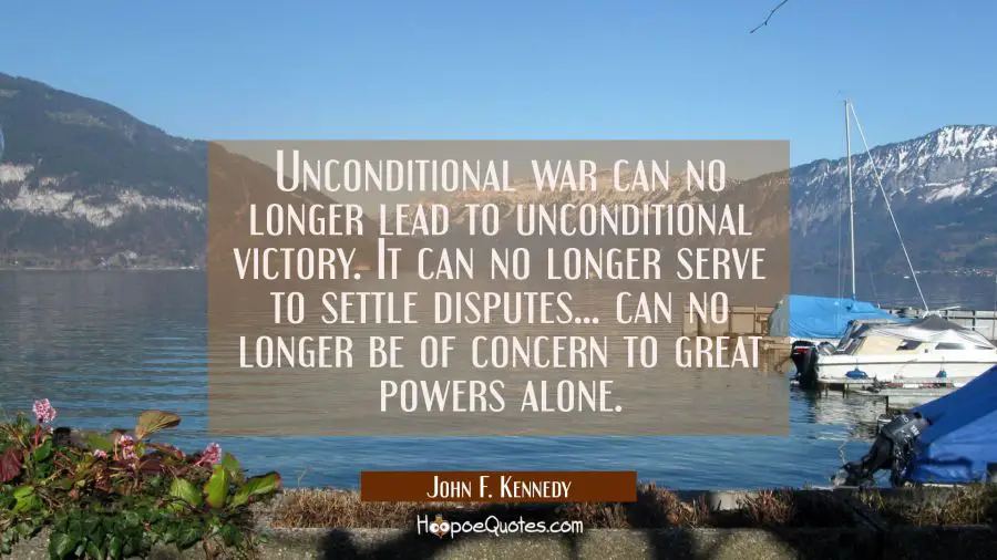 Unconditional war can no longer lead to unconditional victory. It can no longer serve to settle dis John F. Kennedy Quotes