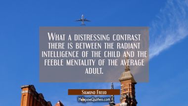 What a distressing contrast there is between the radiant intelligence of the child and the feeble m Sigmund Freud Quotes