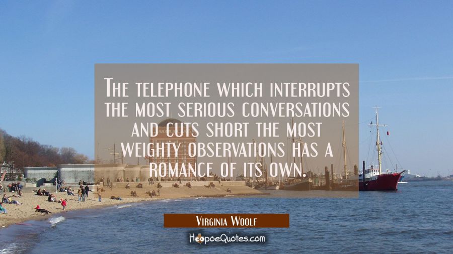 The telephone which interrupts the most serious conversations and cuts short the most weighty obser Virginia Woolf Quotes