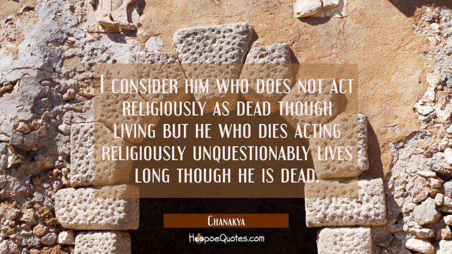 I consider him who does not act religiously as dead though living but he who dies acting religiousl Chanakya Quotes