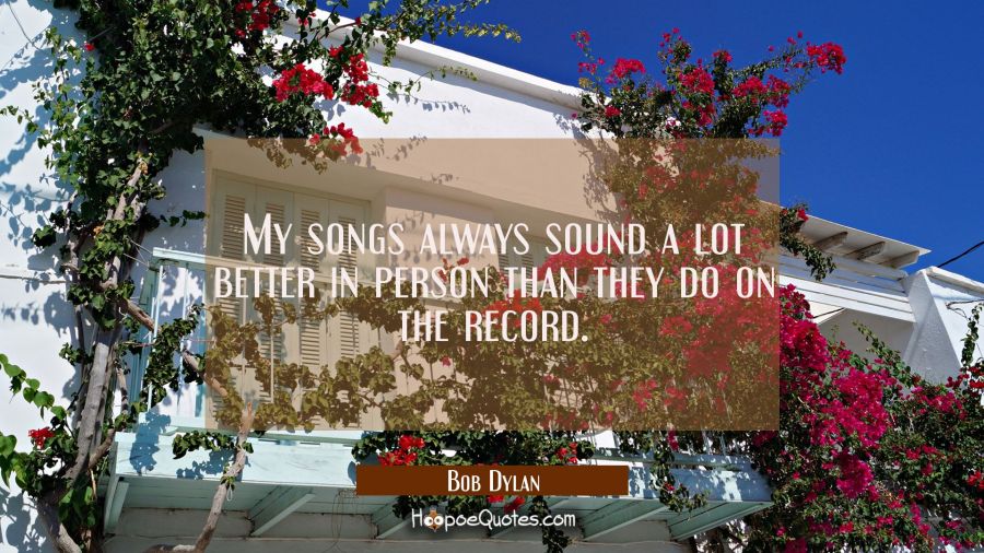 My songs always sound a lot better in person than they do on the record. Bob Dylan Quotes