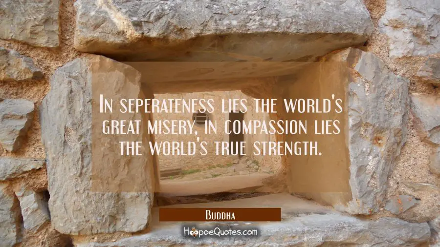 In seperateness lies the world&#039;s great misery in compassion lies the world&#039;s true strength. Buddha Quotes