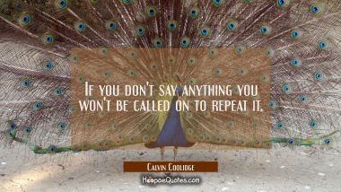 If you don&#039;t say anything you won&#039;t be called on to repeat it.