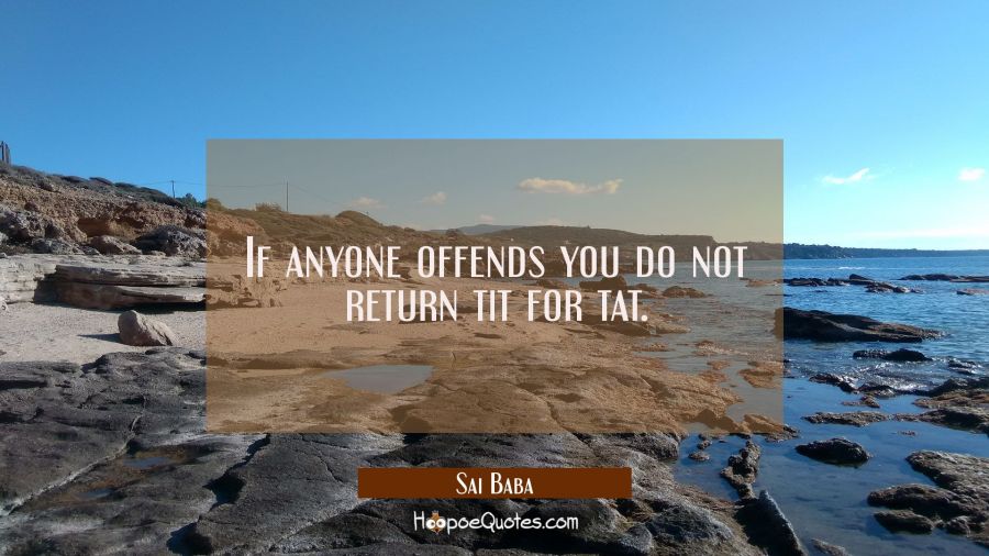 If anyone offends you do not return tit for tat. Sai Baba Quotes
