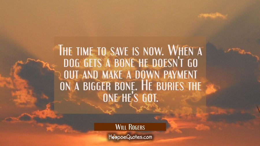 The time to save is now. When a dog gets a bone he doesn't go out and make a down payment on a bigg Will Rogers Quotes