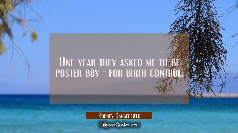One year they asked me to be poster boy - for birth control. Rodney Dangerfield Quotes
