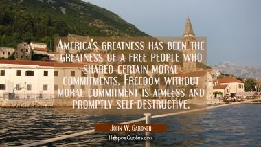 America&#039;s greatness has been the greatness of a free people who shared certain moral commitments. F