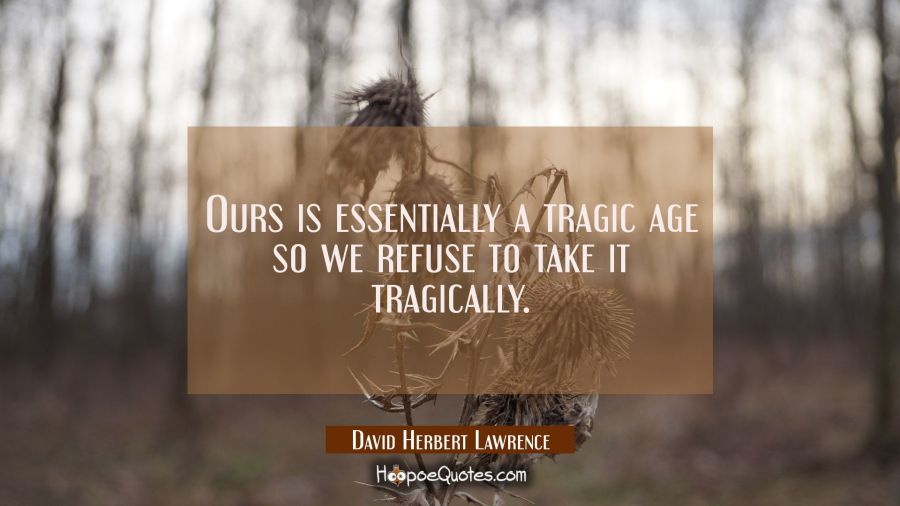 Ours is essentially a tragic age so we refuse to take it tragically. David Herbert Lawrence Quotes
