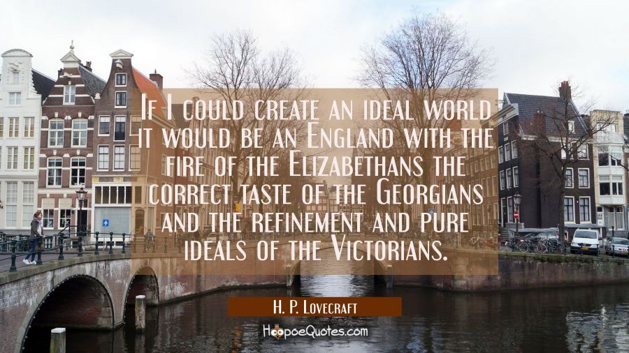 If I could create an ideal world it would be an England with the fire of the Elizabethans the corre H. P. Lovecraft Quotes