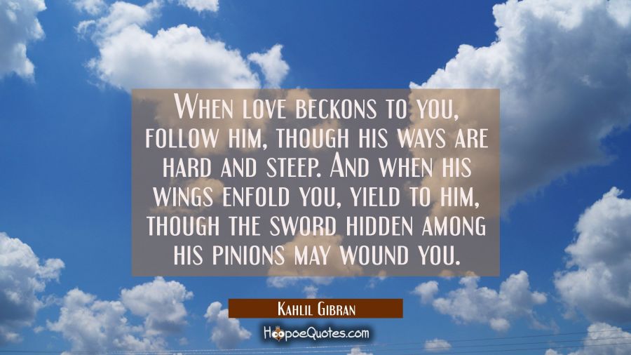 When love beckons to you follow him Though his ways are hard and steep. And when his wings enfold y Kahlil Gibran Quotes