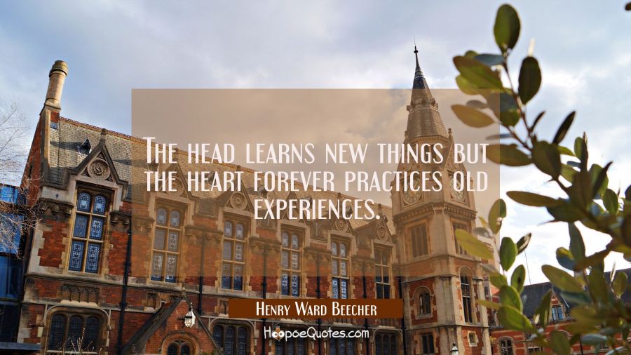 The head learns new things but the heart forever practices old experiences. Henry Ward Beecher Quotes