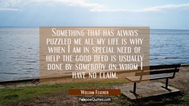 Something that has always puzzled me all my life is why when I am in special need of help the good 