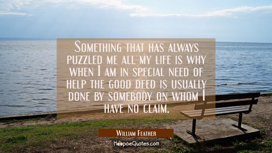 Something that has always puzzled me all my life is why when I am in special need of help the good  William Feather Quotes