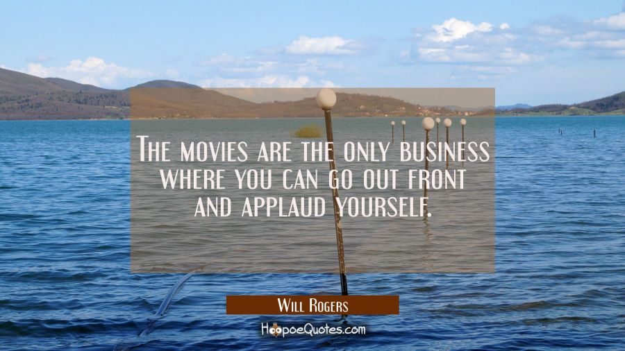The movies are the only business where you can go out front and applaud yourself. Will Rogers Quotes