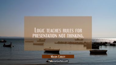Logic teaches rules for presentation not thinking.