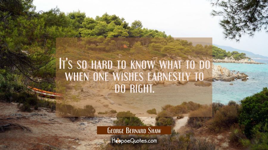 It's so hard to know what to do when one wishes earnestly to do right. George Bernard Shaw Quotes
