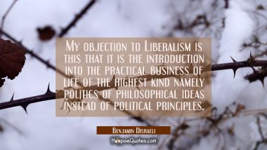 My objection to Liberalism is this that it is the introduction into the practical business of life  Benjamin Disraeli Quotes