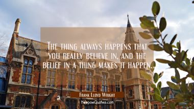 The thing always happens that you really believe in, and the belief in a thing makes it happen. Frank Lloyd Wright Quotes