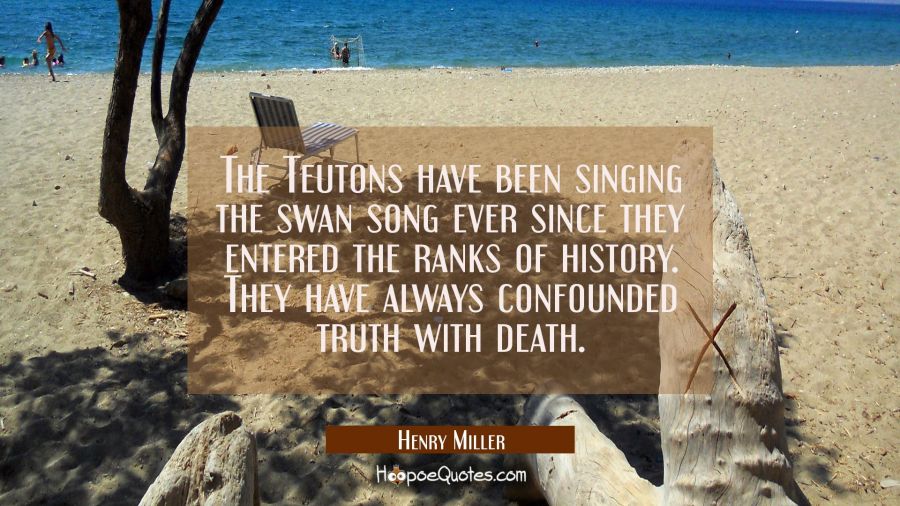 The Teutons have been singing the swan song ever since they entered the ranks of history. They have Henry Miller Quotes