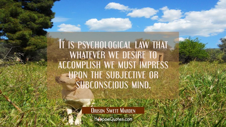 It is psychological law that whatever we desire to accomplish we must impress upon the subjective o Orison Swett Marden Quotes