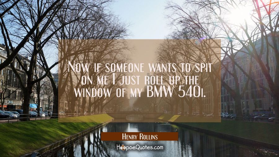 Now if someone wants to spit on me I just roll up the window of my BMW 540i. Henry Rollins Quotes