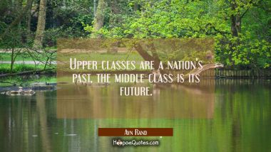Upper classes are a nation&#039;s past, the middle class is its future.
