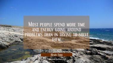 Most people spend more time and energy going around problems than in trying to solve them. Henry Ford Quotes