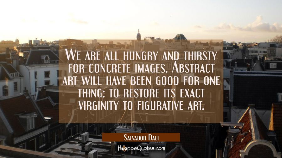 We are all hungry and thirsty for concrete images. Abstract art will have been good for one thing:  Salvador Dali Quotes