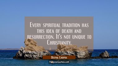 Every spiritual tradition has this idea of death and resurrection. It&#039;s not unique to Christianity. Deepak Chopra Quotes