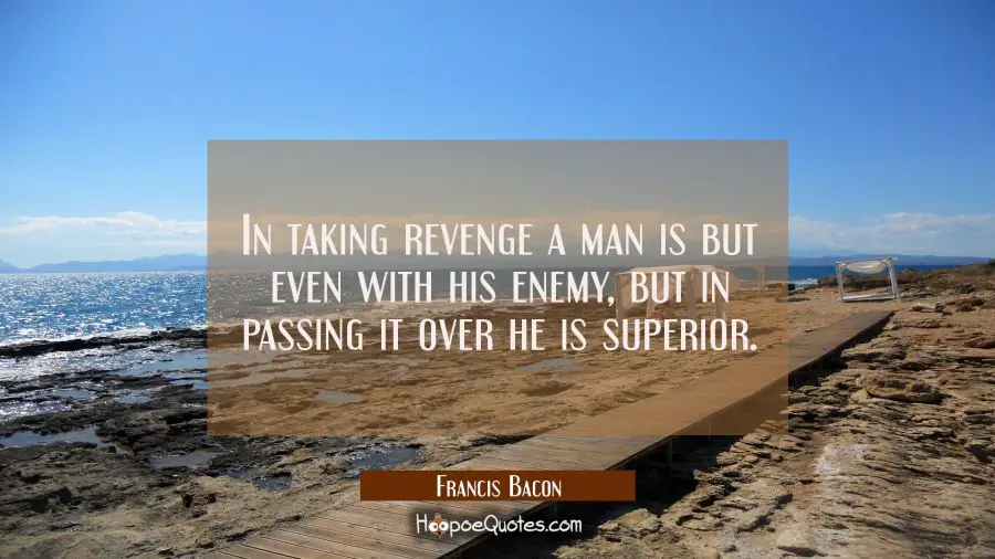 In taking revenge a man is but even with his enemy, but in passing it over he is superior Francis Bacon Quotes