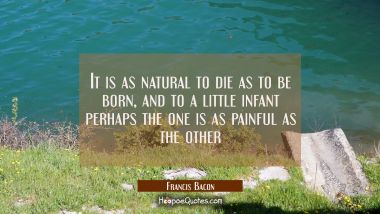 It is as natural to die as to be born, and to a little infant perhaps the one is as painful as the 
