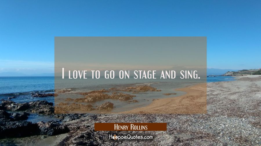 I love to go on stage and sing. Henry Rollins Quotes