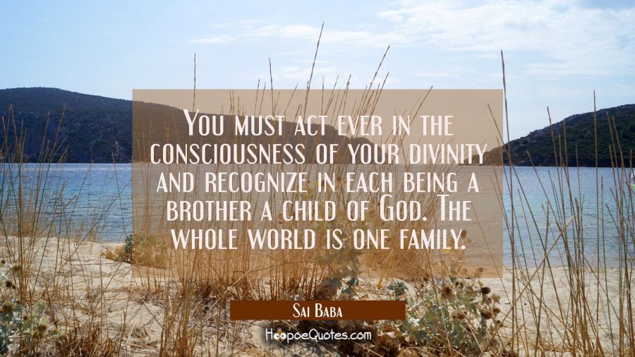 You must act ever in the consciousness of your divinity and recognize in each being a brother a chi Sai Baba Quotes