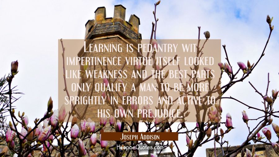 Learning is pedantry wit impertinence virtue itself looked like weakness and the best parts only qu Joseph Addison Quotes