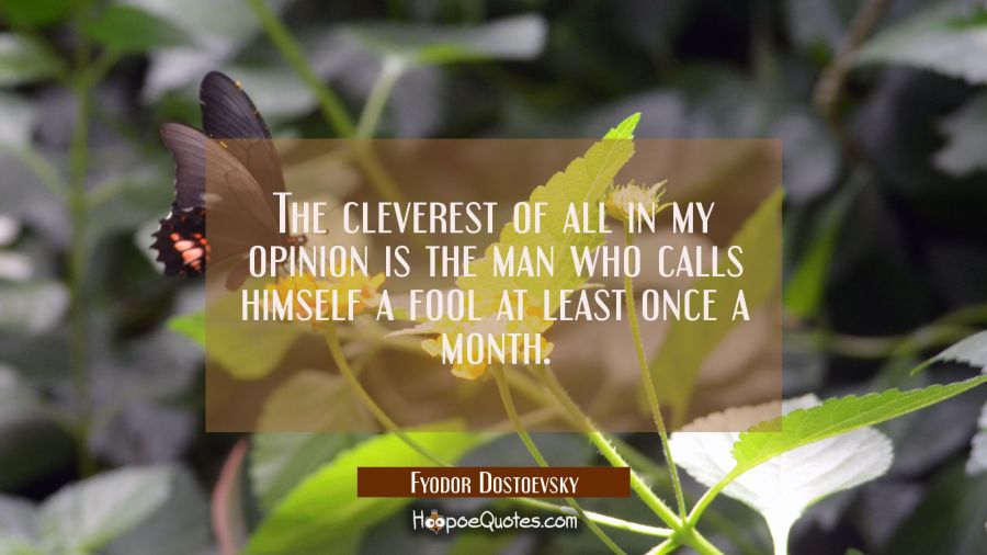 The cleverest of all in my opinion is the man who calls himself a fool at least once a month. Fyodor Dostoevsky Quotes
