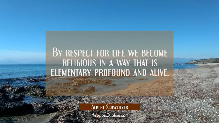 By respect for life we become religious in a way that is elementary profound and alive. Albert Schweitzer Quotes